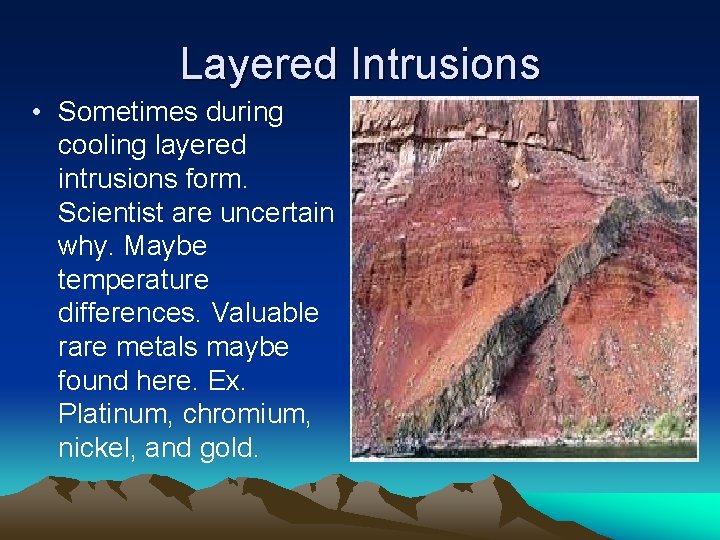 Layered Intrusions • Sometimes during cooling layered intrusions form. Scientist are uncertain why. Maybe