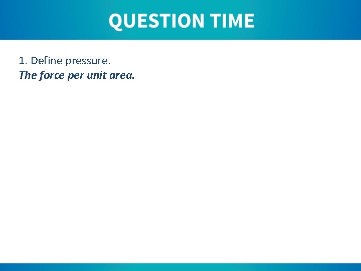 1. Define pressure. The force per unit area. 