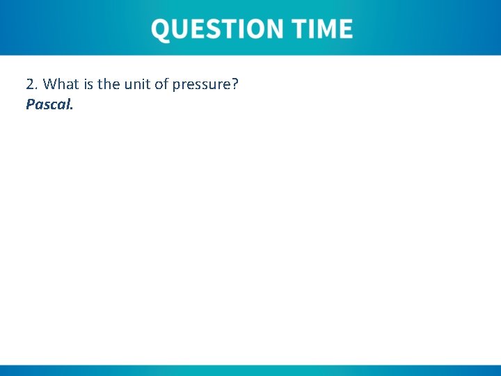 2. What is the unit of pressure? Pascal. 