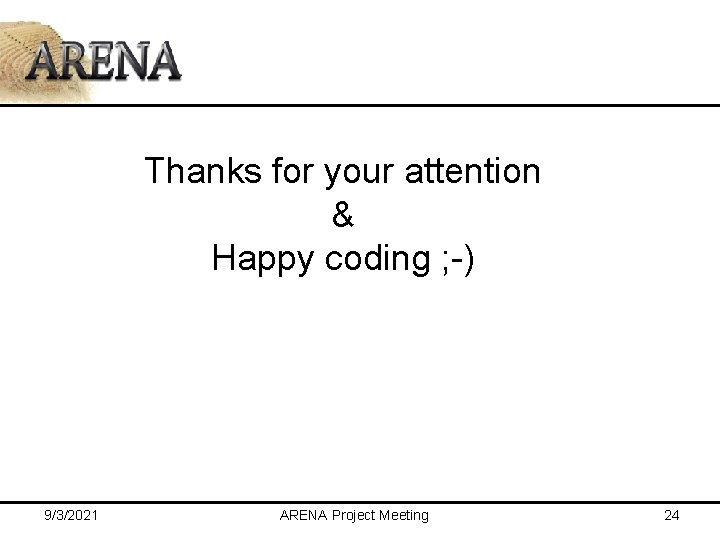 Thanks for your attention & Happy coding ; -) 9/3/2021 ARENA Project Meeting 24