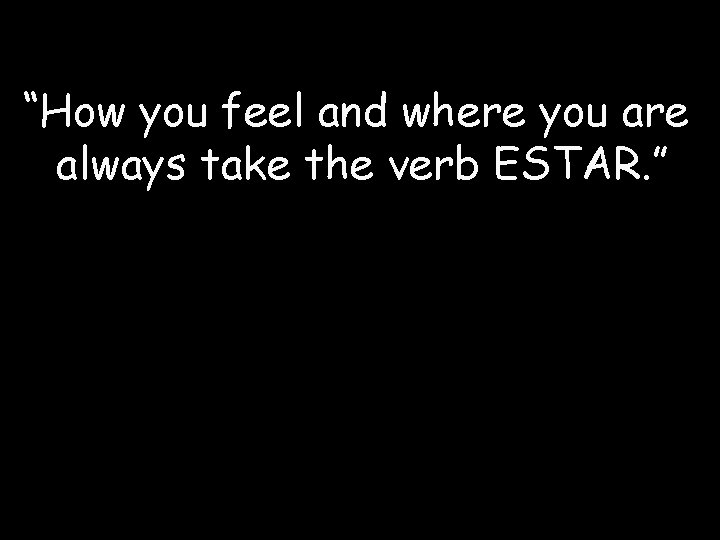 “How you feel and where you are always take the verb ESTAR. ” 