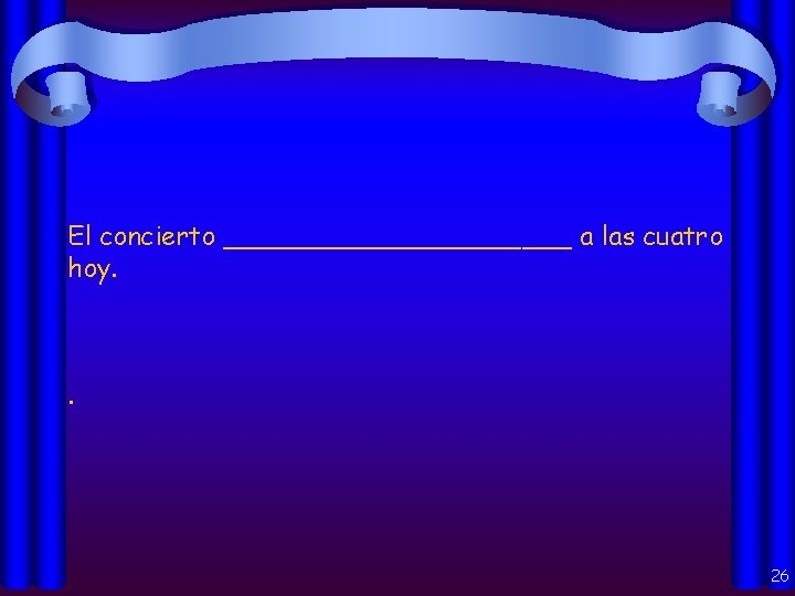 El concierto ___________ a las cuatro hoy. . 26 