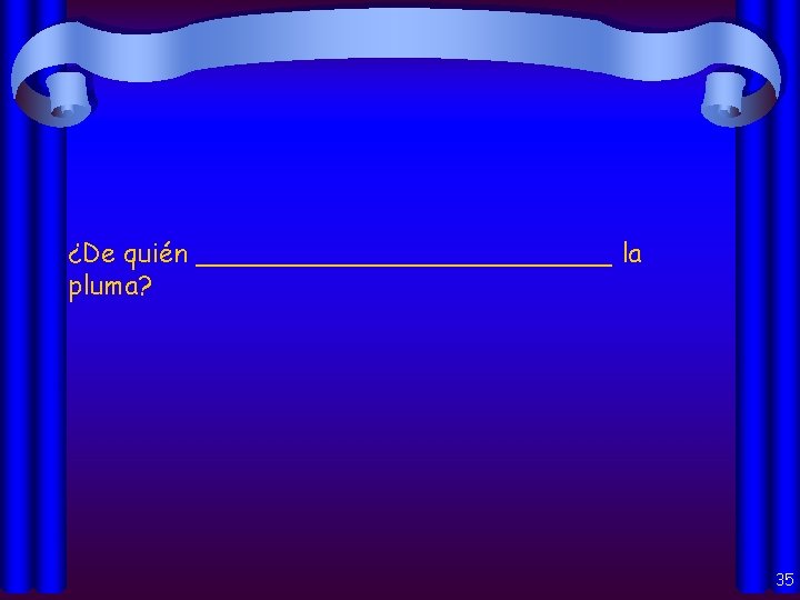 ¿De quién _____________ la pluma? 35 