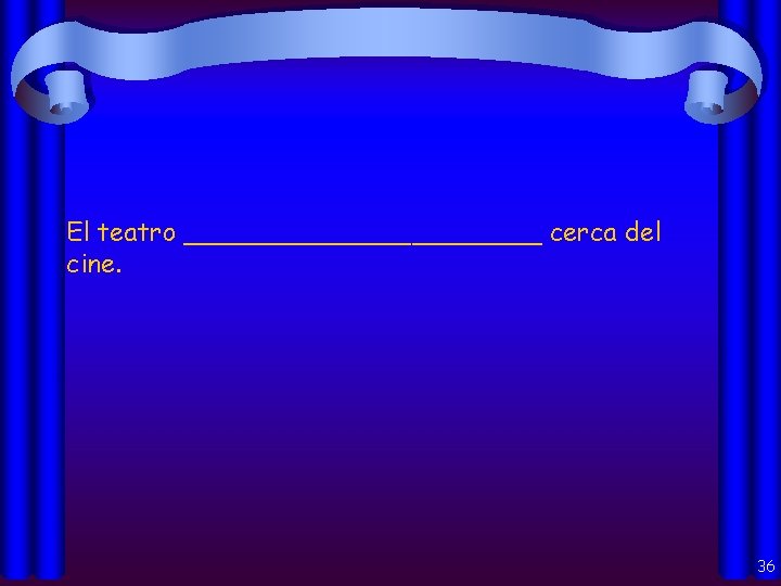 El teatro ___________ cerca del cine. 36 
