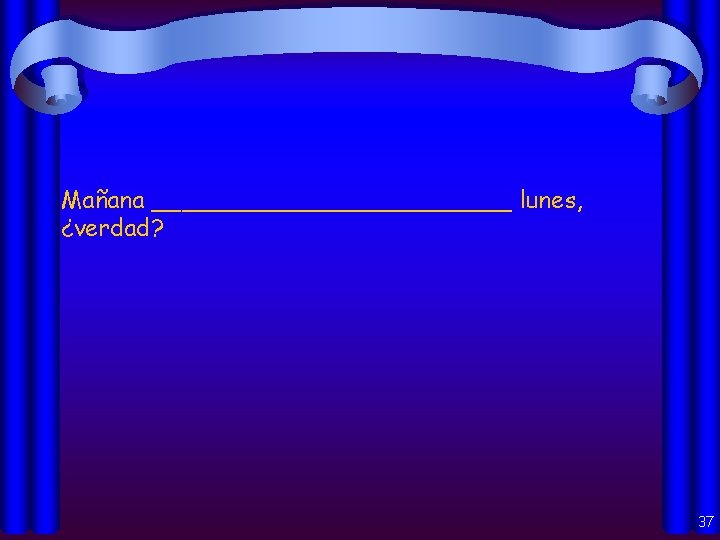 Mañana ____________ lunes, ¿verdad? 37 