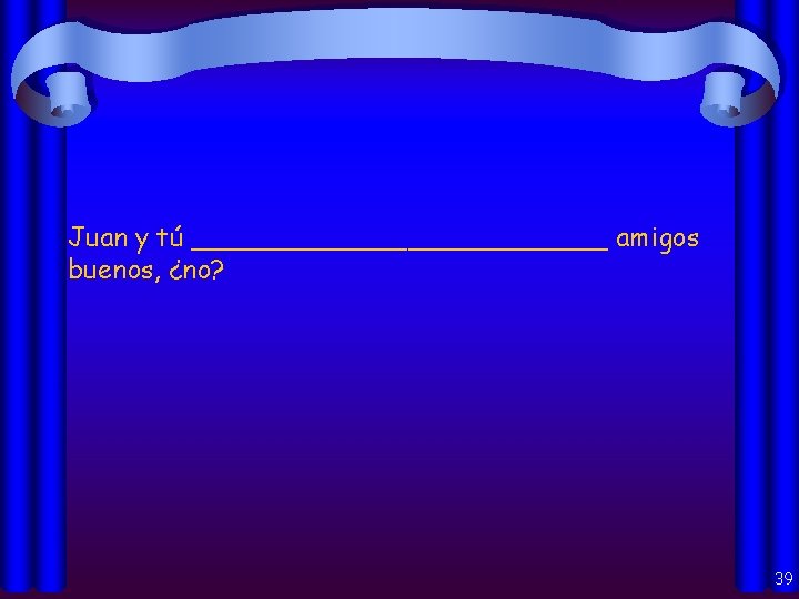 Juan y tú _____________ amigos buenos, ¿no? 39 