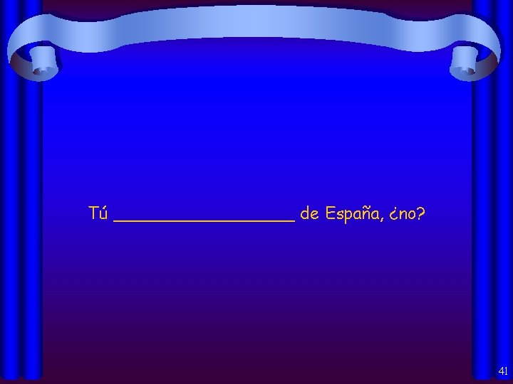 Tú _________ de España, ¿no? 41 