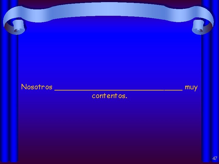 Nosotros ______________ muy contentos. 47 