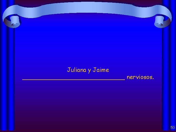 Juliana y Jaime ______________ nerviosos. 50 