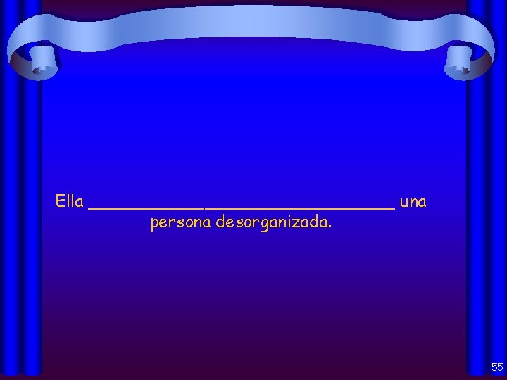 Ella _______________ una persona desorganizada. 55 