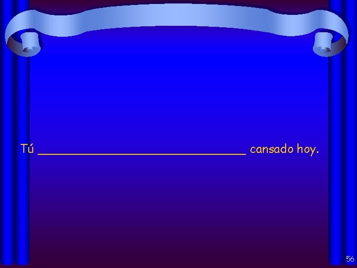 Tú ______________ cansado hoy. 56 