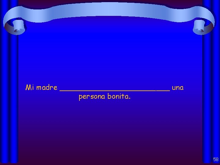 Mi madre ____________ una persona bonita. 58 