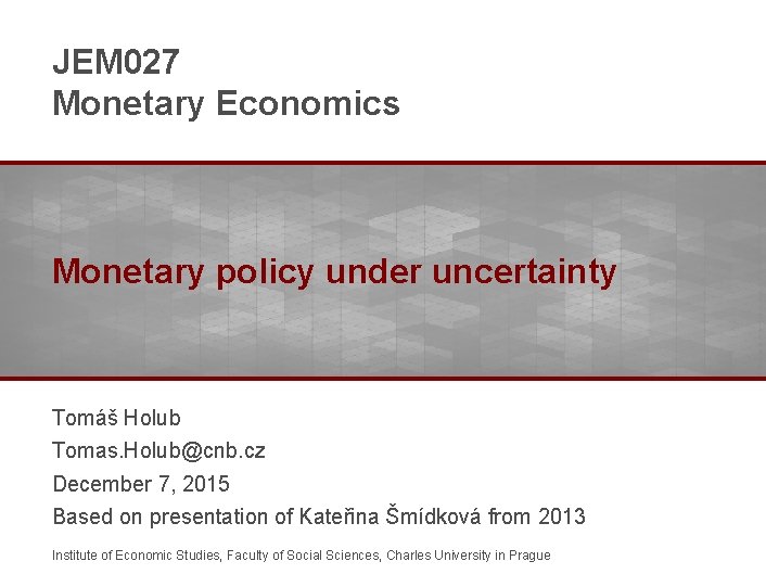 JEM 027 Monetary Economics Monetary policy under uncertainty Tomáš Holub Tomas. Holub@cnb. cz December