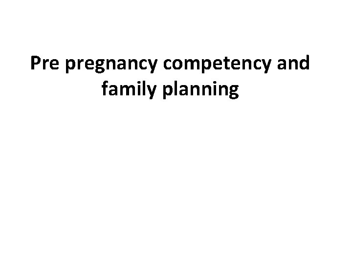 Pre pregnancy competency and family planning 