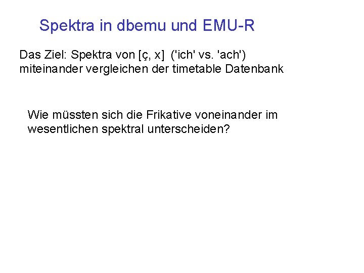 Spektra in dbemu und EMU-R Das Ziel: Spektra von [ç, x] ('ich' vs. 'ach')