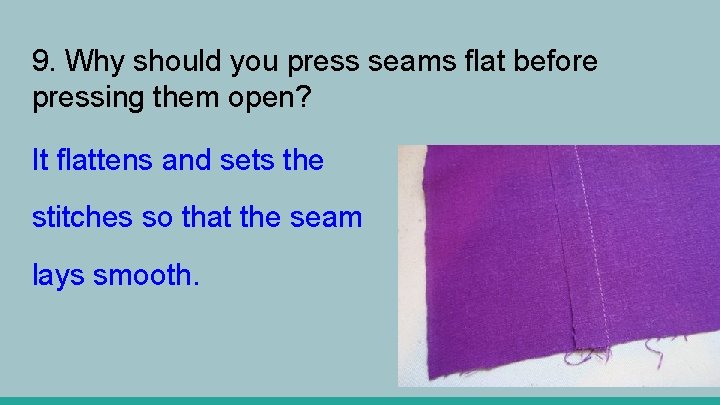 9. Why should you press seams flat before pressing them open? It flattens and