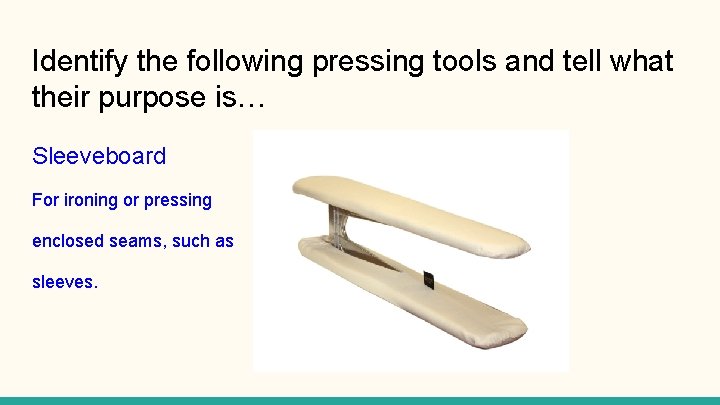 Identify the following pressing tools and tell what their purpose is… Sleeveboard For ironing