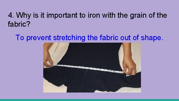4. Why is it important to iron with the grain of the fabric? To