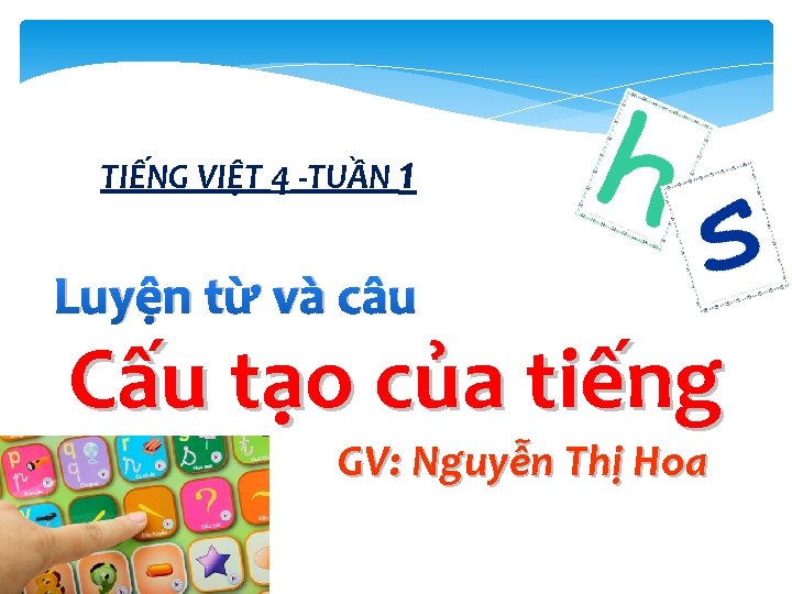 TIẾNG VIỆT 4 -TUẦN 1 Luyện từ và câu Cấu tạo của tiếng GV: