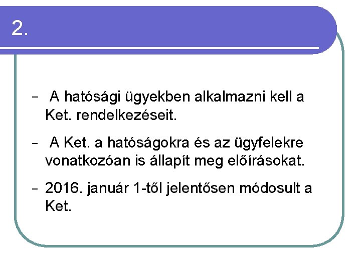 2. − A hatósági ügyekben alkalmazni kell a Ket. rendelkezéseit. − A Ket. a