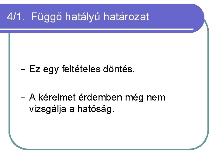 4/1. Függő hatályú határozat − Ez egy feltételes döntés. − A kérelmet érdemben még