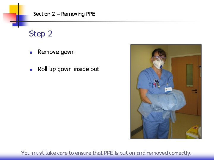 Section 2 – Removing PPE Step 2 n Remove gown n Roll up gown