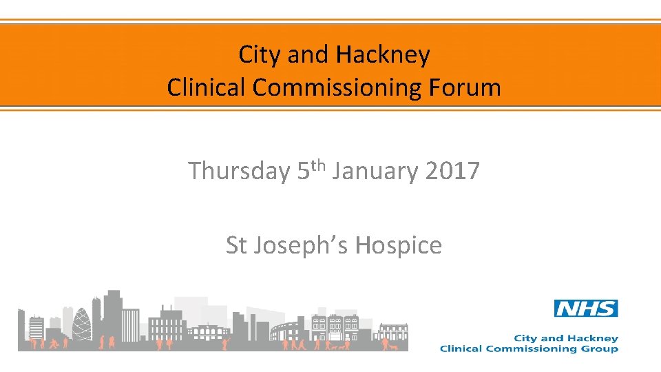 City and Hackney Clinical Commissioning Forum Thursday 5 th January 2017 St Joseph’s Hospice