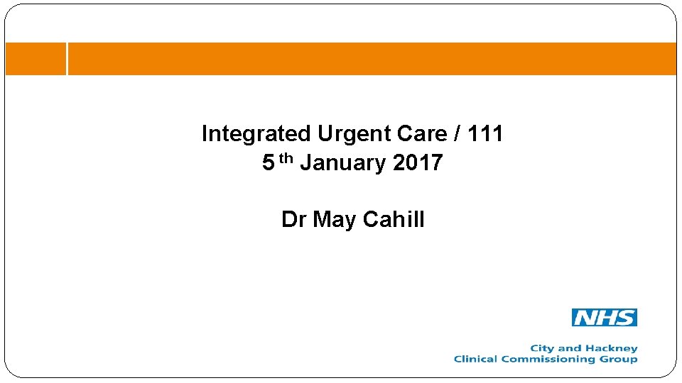 Integrated Urgent Care / 111 5 th January 2017 Dr May Cahill 