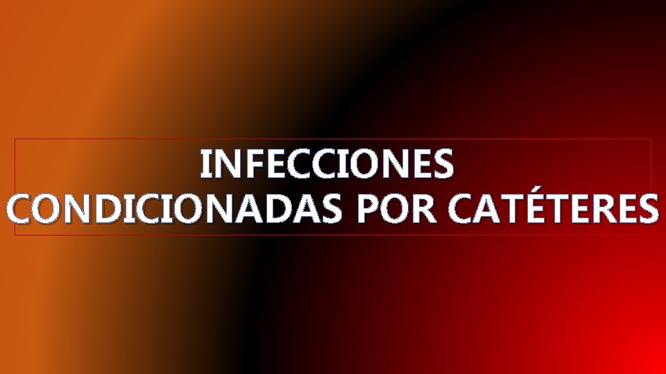 INFECCIONES CONDICIONADAS POR CATÉTERES 