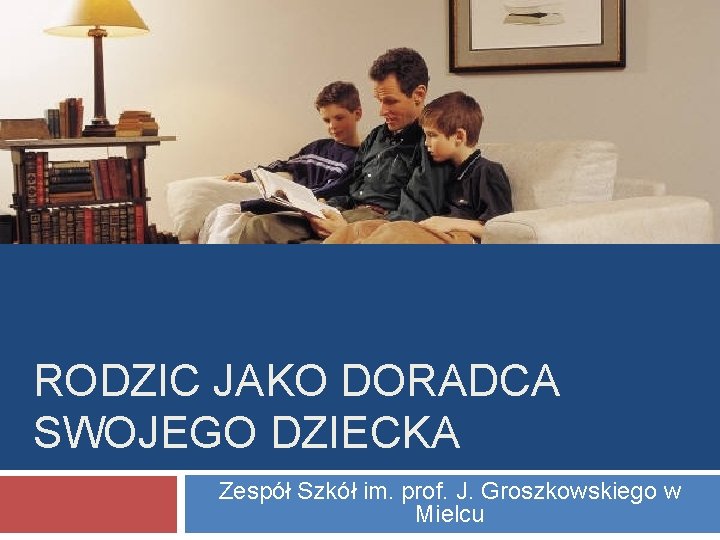 RODZIC JAKO DORADCA SWOJEGO DZIECKA Zespół Szkół im. prof. J. Groszkowskiego w Mielcu 