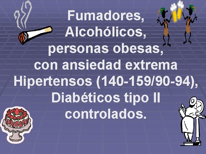 Fumadores, Alcohólicos, personas obesas, con ansiedad extrema Hipertensos (140 -159/90 -94), Diabéticos tipo II