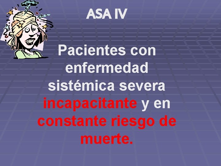 ASA IV Pacientes con enfermedad sistémica severa incapacitante y en constante riesgo de muerte.