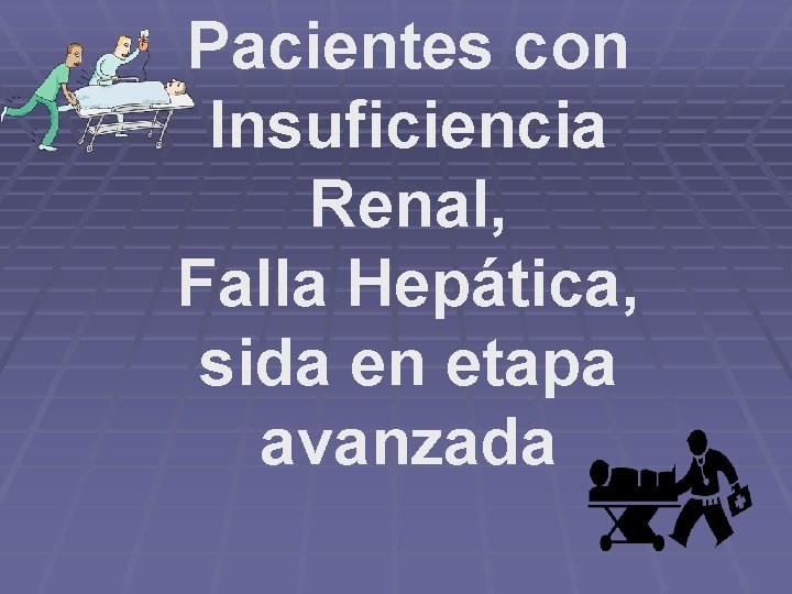 Pacientes con Insuficiencia Renal, Falla Hepática, sida en etapa avanzada 