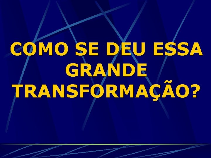 COMO SE DEU ESSA GRANDE TRANSFORMAÇÃO? 