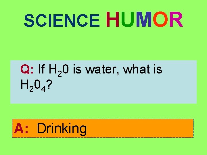 SCIENCE HUMOR Q: If H 20 is water, what is H 20 4? A: