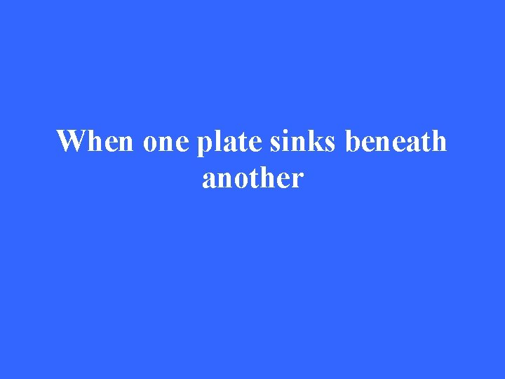 When one plate sinks beneath another 