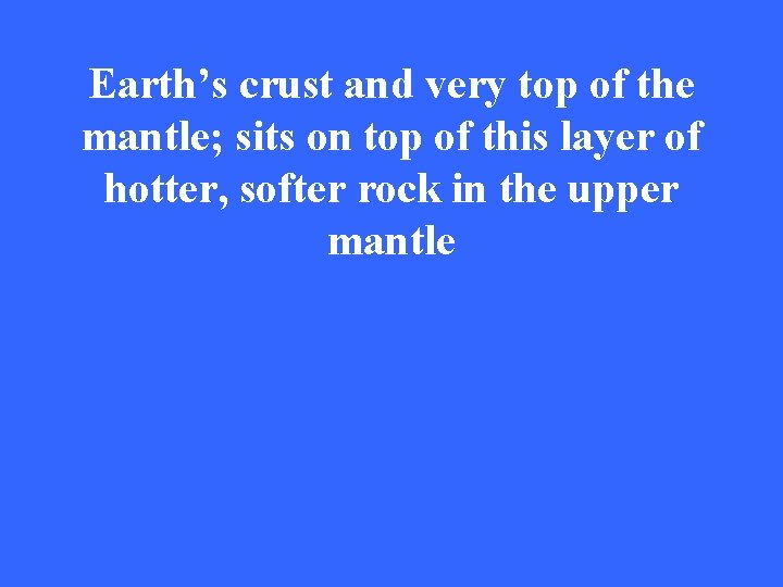 Earth’s crust and very top of the mantle; sits on top of this layer