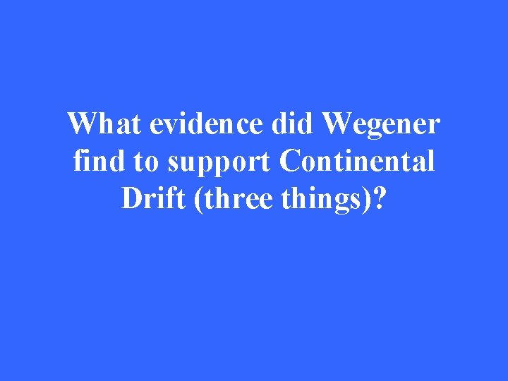 What evidence did Wegener find to support Continental Drift (three things)? 