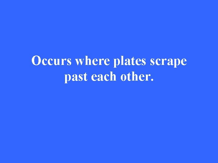 Occurs where plates scrape past each other. 