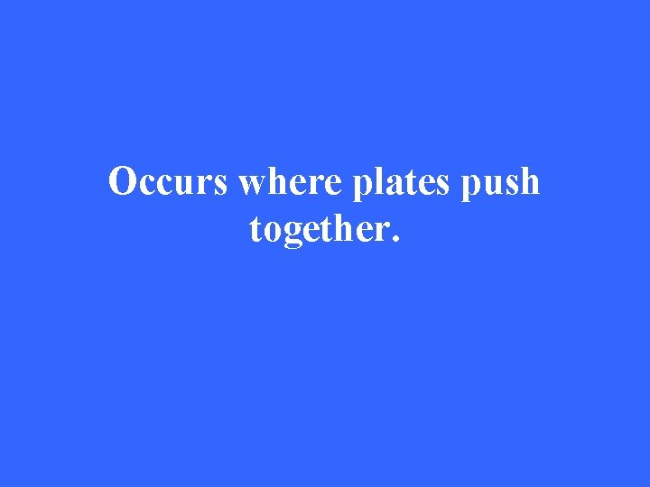 Occurs where plates push together. 