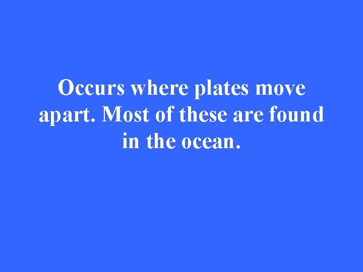 Occurs where plates move apart. Most of these are found in the ocean. 