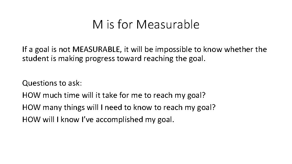 M is for Measurable If a goal is not MEASURABLE, it will be impossible