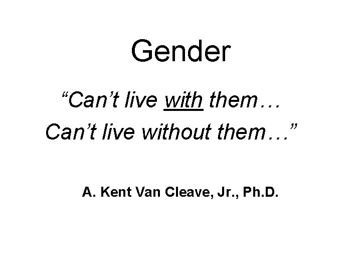 Gender “Can’t live with them… Can’t live without them…” A. Kent Van Cleave, Jr.