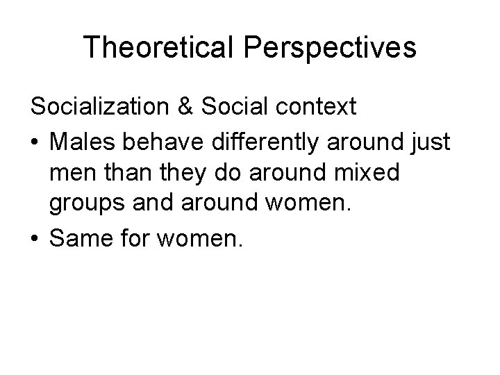 Theoretical Perspectives Socialization & Social context • Males behave differently around just men than