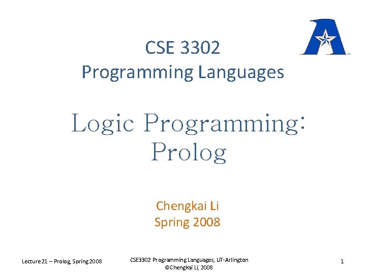 CSE 3302 Programming Languages Logic Programming: Prolog Chengkai Li Spring 2008 Lecture 21 –