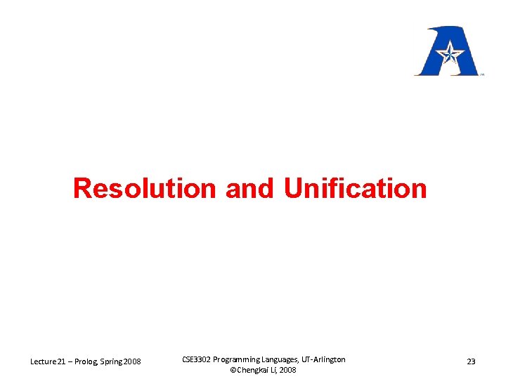 Resolution and Unification Lecture 21 – Prolog, Spring 2008 CSE 3302 Programming Languages, UT-Arlington