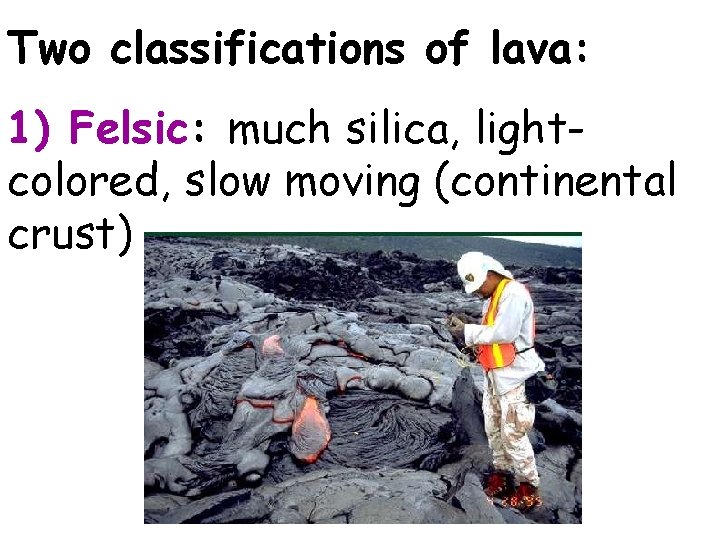 Two classifications of lava: 1) Felsic: much silica, lightcolored, slow moving (continental crust) 