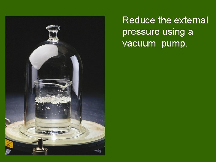 Reduce the external pressure using a vacuum pump. 