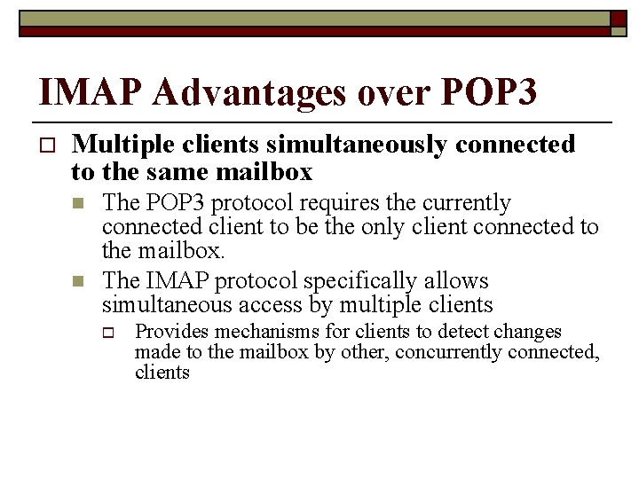 IMAP Advantages over POP 3 o Multiple clients simultaneously connected to the same mailbox