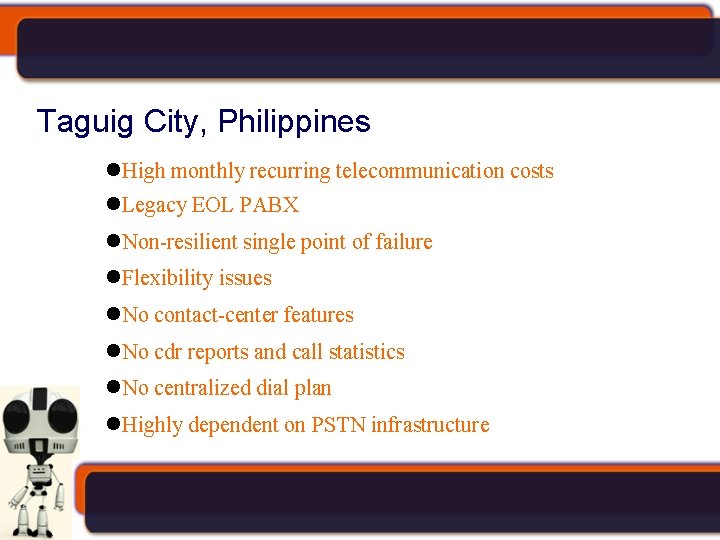 Taguig City, Philippines High monthly recurring telecommunication costs Legacy EOL PABX Non-resilient single point